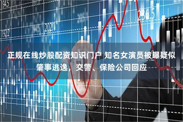 正规在线炒股配资知识门户 知名女演员被曝疑似肇事逃逸，交警、保险公司回应