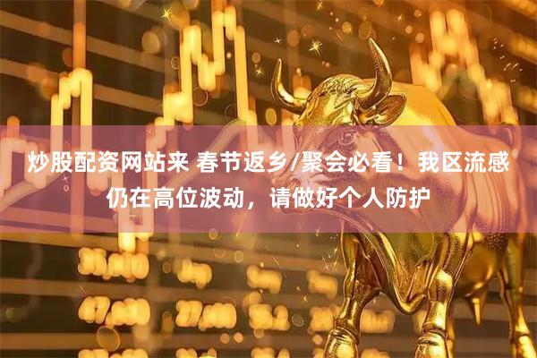 炒股配资网站来 春节返乡/聚会必看！我区流感仍在高位波动，请做好个人防护