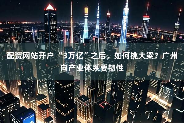 配资网站开户 “3万亿”之后，如何挑大梁？广州向产业体系要韧性