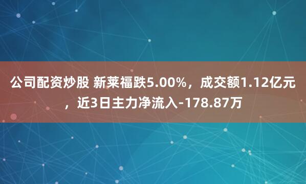 公司配资炒股 新莱福跌5.00%，成交额1.12亿元，近3日主力净流入-178.87万