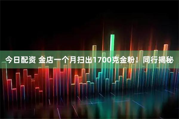 今日配资 金店一个月扫出1700克金粉！同行揭秘