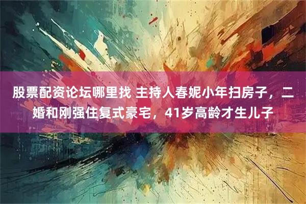 股票配资论坛哪里找 主持人春妮小年扫房子，二婚和刚强住复式豪宅，41岁高龄才生儿子