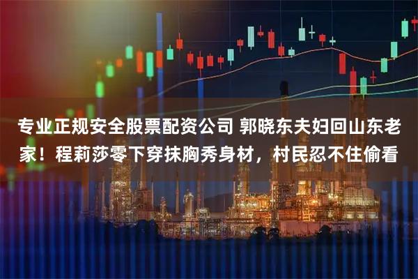 专业正规安全股票配资公司 郭晓东夫妇回山东老家！程莉莎零下穿抹胸秀身材，村民忍不住偷看