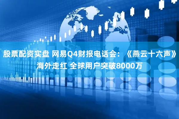 股票配资实盘 网易Q4财报电话会：《燕云十六声》海外走红 全球用户突破8000万