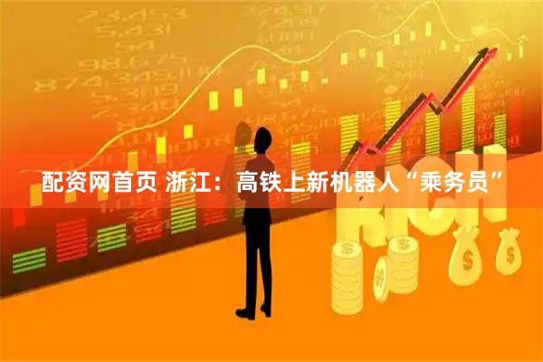 配资网首页 浙江：高铁上新机器人“乘务员”