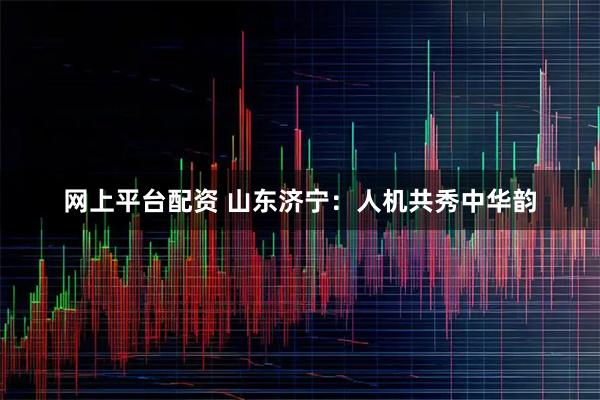 网上平台配资 山东济宁：人机共秀中华韵
