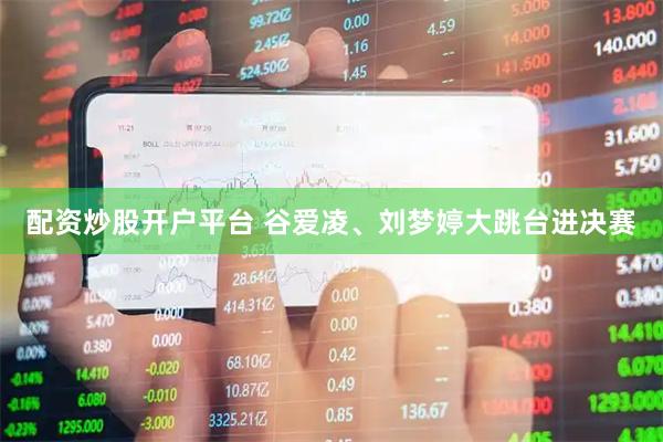 配资炒股开户平台 谷爱凌、刘梦婷大跳台进决赛