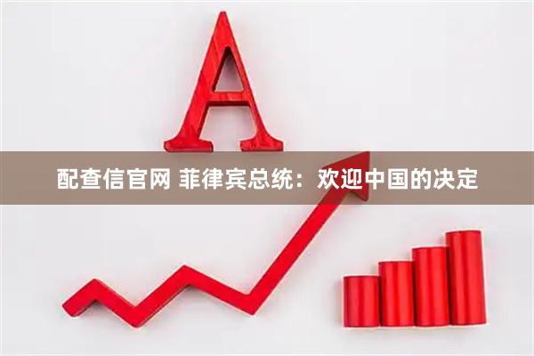 配查信官网 菲律宾总统：欢迎中国的决定