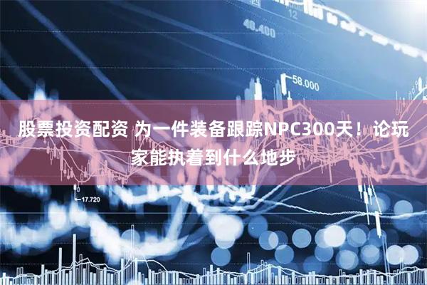 股票投资配资 为一件装备跟踪NPC300天！论玩家能执着到什么地步