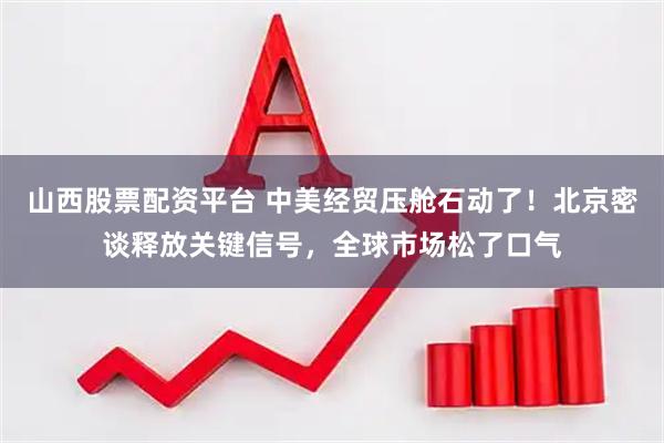 山西股票配资平台 中美经贸压舱石动了！北京密谈释放关键信号，全球市场松了口气