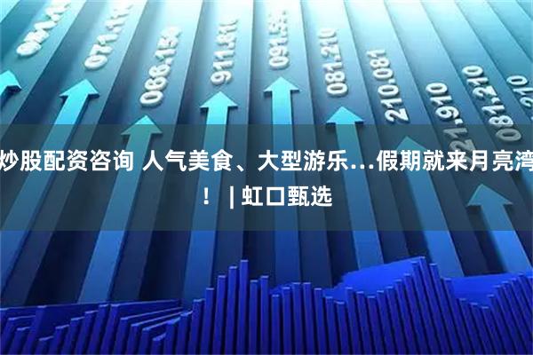 炒股配资咨询 人气美食、大型游乐…假期就来月亮湾！ | 虹口甄选