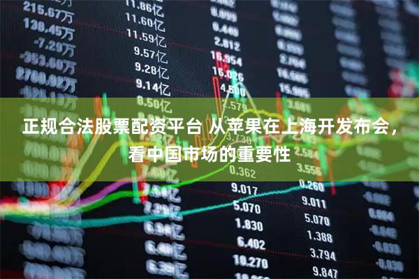 正规合法股票配资平台 从苹果在上海开发布会，看中国市场的重要性