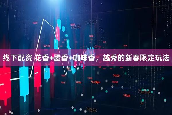 线下配资 花香+墨香+咖啡香，越秀的新春限定玩法