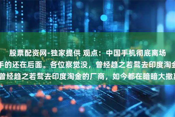 股票配资网-独家提供 观点：中国手机彻底离场！莫迪心凉大半，更棘手的还在后面。各位察觉没，曾经趋之若鹜去印度淘金的厂商，如今都在暗暗大撤离？