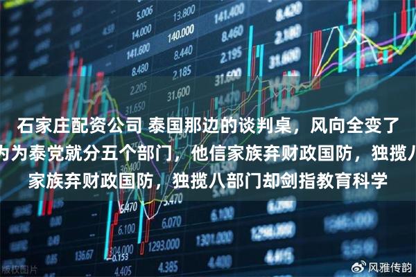 石家庄配资公司 泰国那边的谈判桌，风向全变了，消息刚出来，都以为为泰党就分五个部门，他信家族弃财政国防，独揽八部门却剑指教育科学