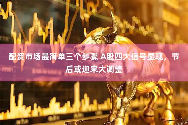 配资市场最简单三个步骤 A股四大信号显现，节后或迎来大调整