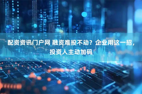 配资资讯门户网 融资难投不动？企业用这一招，投资人主动加码