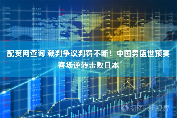配资网查询 裁判争议判罚不断！中国男篮世预赛客场逆转击败日本