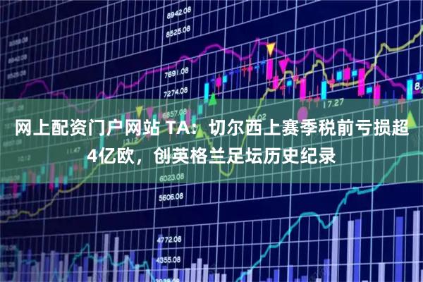网上配资门户网站 TA：切尔西上赛季税前亏损超4亿欧，创英格兰足坛历史纪录