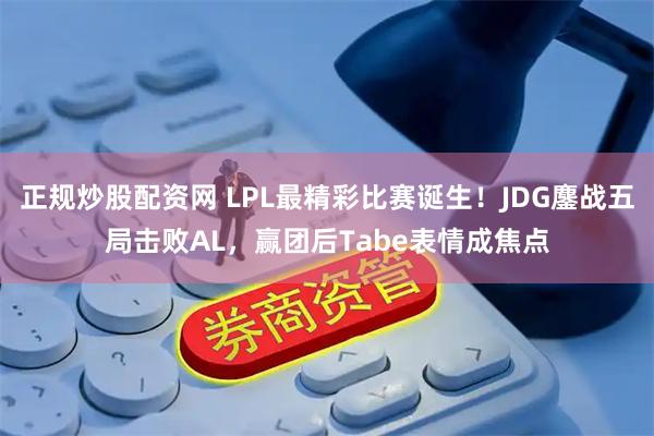 正规炒股配资网 LPL最精彩比赛诞生！JDG鏖战五局击败AL，赢团后Tabe表情成焦点