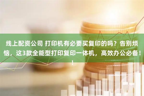 线上配资公司 打印机有必要买复印的吗？告别烦恼，这3款全能型打印复印一体机，高效办公必备！
