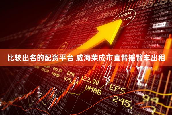 比较出名的配资平台 威海荣成市直臂摇臂车出租