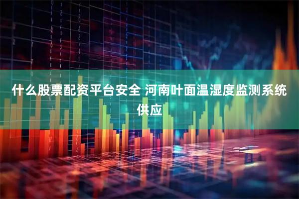 什么股票配资平台安全 河南叶面温湿度监测系统供应