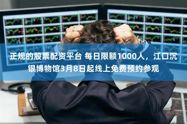 正规的股票配资平台 每日限额1000人，江口沉银博物馆3月8日起线上免费预约参观