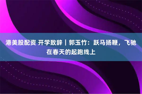 港美股配资 开学致辞｜郭玉竹：跃马扬鞭，飞驰在春天的起跑线上