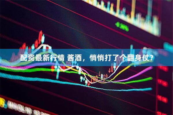配资最新行情 酱酒，悄悄打了个翻身仗？