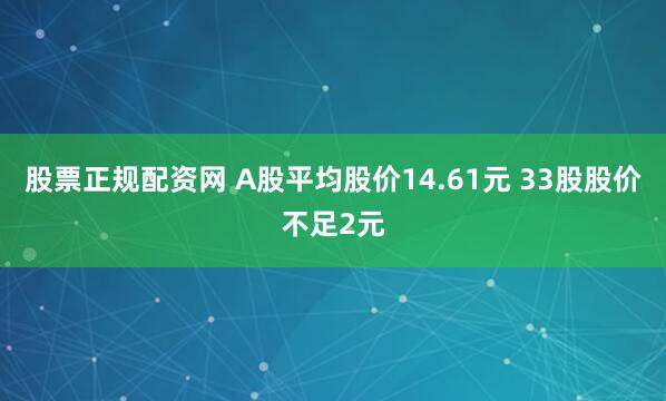 股票正规配资网 A股平均股价14.61元 33股股价不足2元