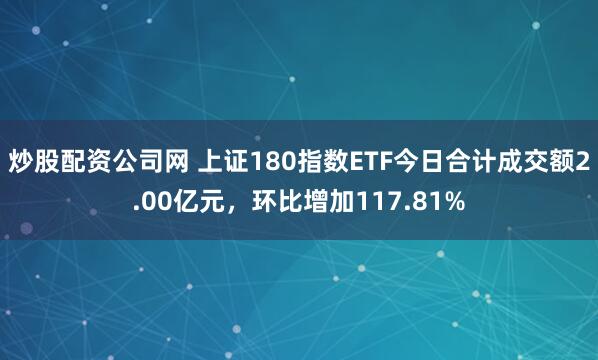 炒股配资公司网 上证180指数ETF今日合计成交额2.00亿元，环比增加117.81%