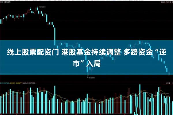 线上股票配资门 港股基金持续调整 多路资金“逆市”入局