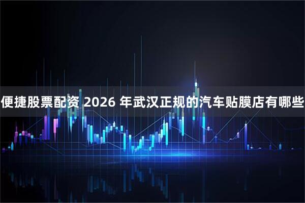 便捷股票配资 2026 年武汉正规的汽车贴膜店有哪些