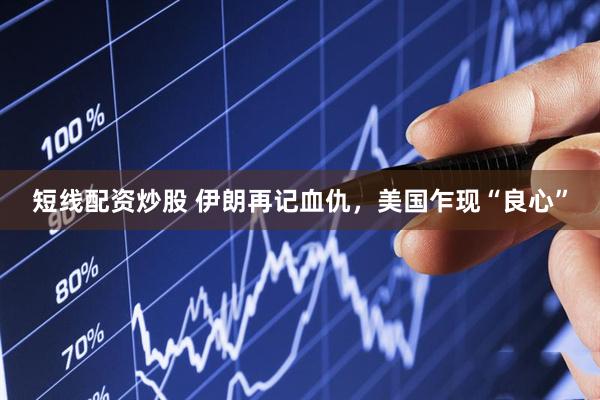 短线配资炒股 伊朗再记血仇，美国乍现“良心”