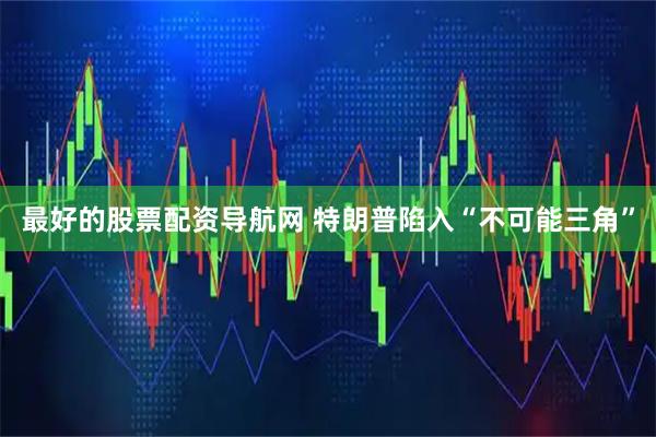 最好的股票配资导航网 特朗普陷入“不可能三角”