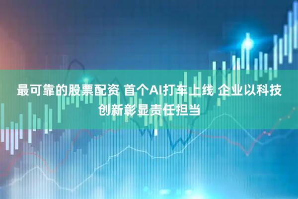 最可靠的股票配资 首个AI打车上线 企业以科技创新彰显责任担当