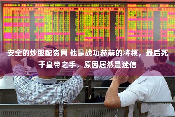 安全的炒股配资网 他是战功赫赫的将领，最后死于皇帝之手，原因居然是迷信