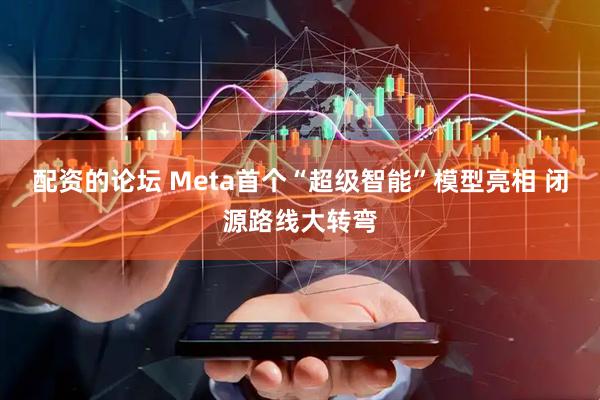 配资的论坛 Meta首个“超级智能”模型亮相 闭源路线大转弯