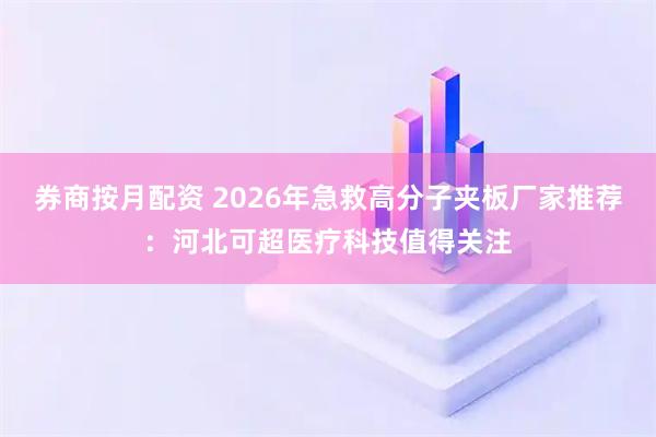 券商按月配资 2026年急救高分子夹板厂家推荐：河北可超医疗科技值得关注
