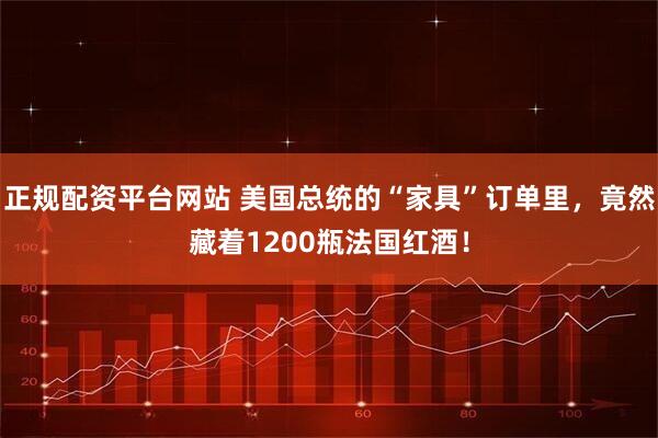 正规配资平台网站 美国总统的“家具”订单里，竟然藏着1200瓶法国红酒！