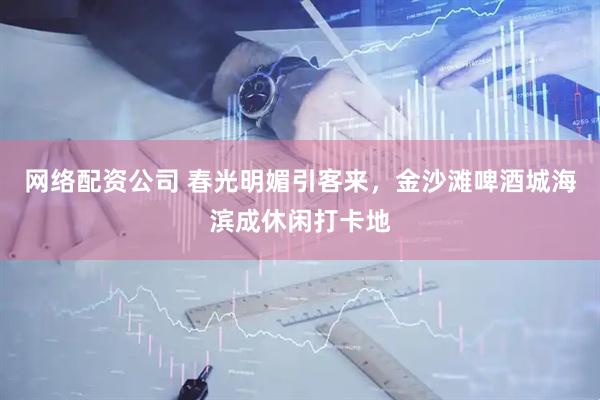 网络配资公司 春光明媚引客来，金沙滩啤酒城海滨成休闲打卡地