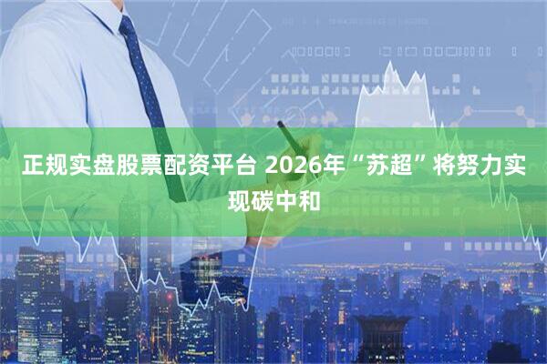 正规实盘股票配资平台 2026年“苏超”将努力实现碳中和