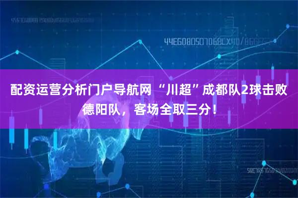 配资运营分析门户导航网 “川超”成都队2球击败德阳队，客场全取三分！