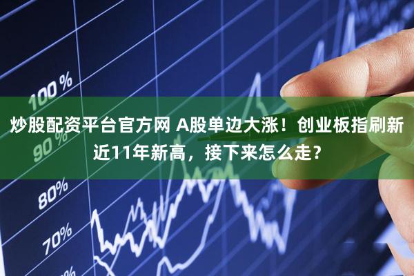 炒股配资平台官方网 A股单边大涨！创业板指刷新近11年新高，接下来怎么走？