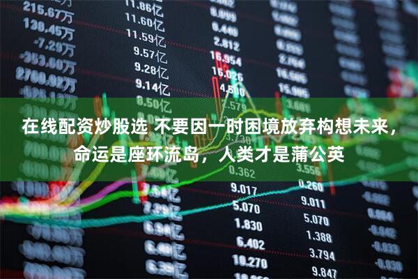 在线配资炒股选 不要因一时困境放弃构想未来，命运是座环流岛，人类才是蒲公英