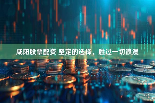 咸阳股票配资 坚定的选择，胜过一切浪漫