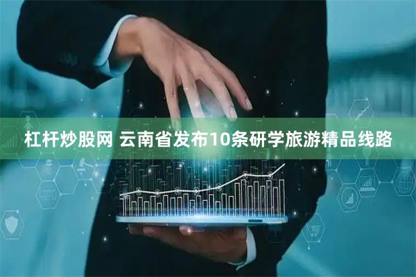 杠杆炒股网 云南省发布10条研学旅游精品线路