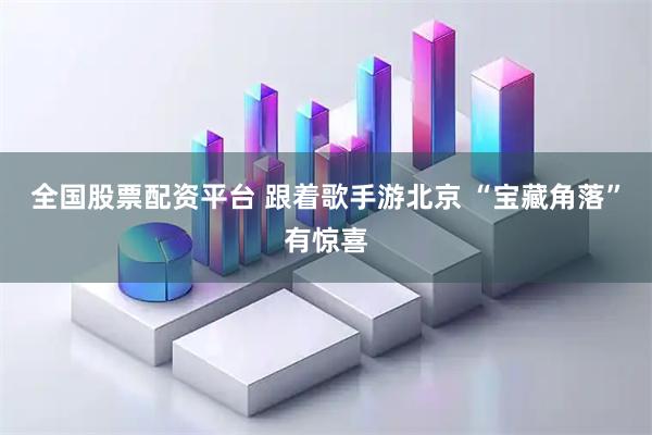 全国股票配资平台 跟着歌手游北京 “宝藏角落”有惊喜