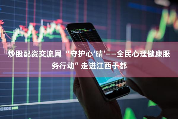 炒股配资交流网 “守护心‘晴’——全民心理健康服务行动”走进江西于都